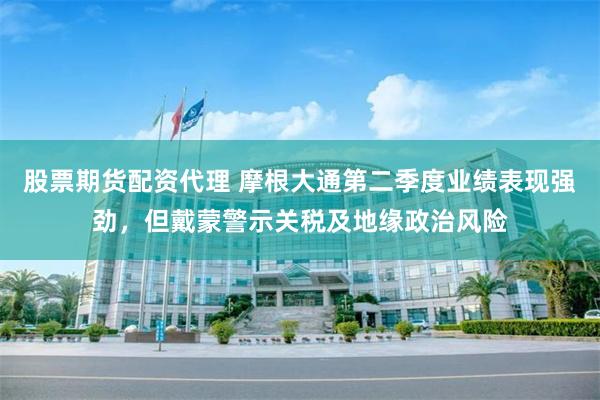 股票期货配资代理 摩根大通第二季度业绩表现强劲，但戴蒙警示关税及地缘政治风险