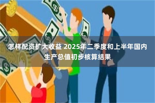 怎样配资扩大收益 2025年二季度和上半年国内生产总值初步核算结果