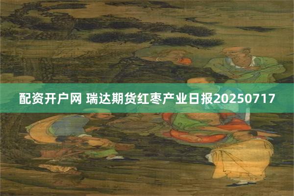 配资开户网 瑞达期货红枣产业日报20250717
