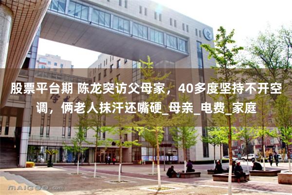 股票平台期 陈龙突访父母家，40多度坚持不开空调，俩老人抹汗还嘴硬_母亲_电费_家庭