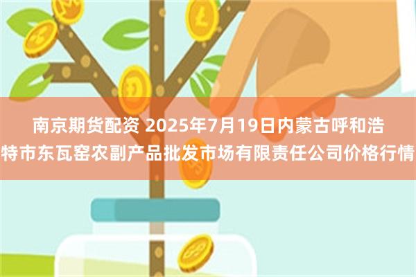 南京期货配资 2025年7月19日内蒙古呼和浩特市东瓦窑农副产品批发市场有限责任公司价格行情
