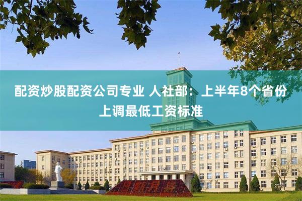 配资炒股配资公司专业 人社部：上半年8个省份上调最低工资标准
