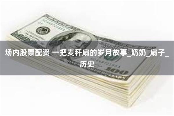 场内股票配资 一把麦秆扇的岁月故事_奶奶_扇子_历史