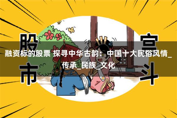 融资标的股票 探寻中华古韵：中国十大民俗风情_传承_民族_文化