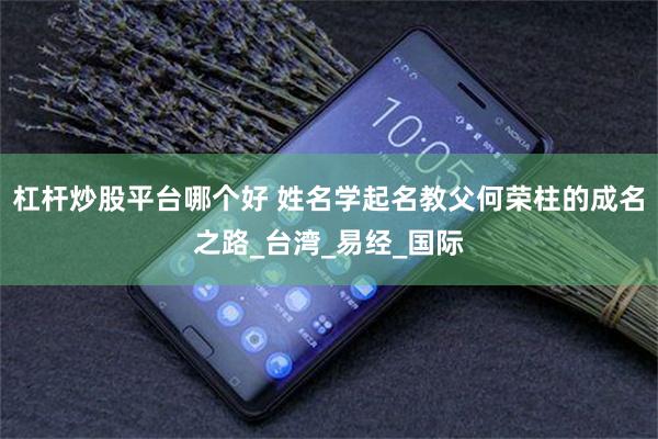 杠杆炒股平台哪个好 姓名学起名教父何荣柱的成名之路_台湾_易经_国际