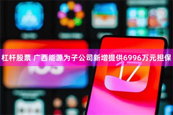 杠杆股票 广西能源为子公司新增提供6996万元担保