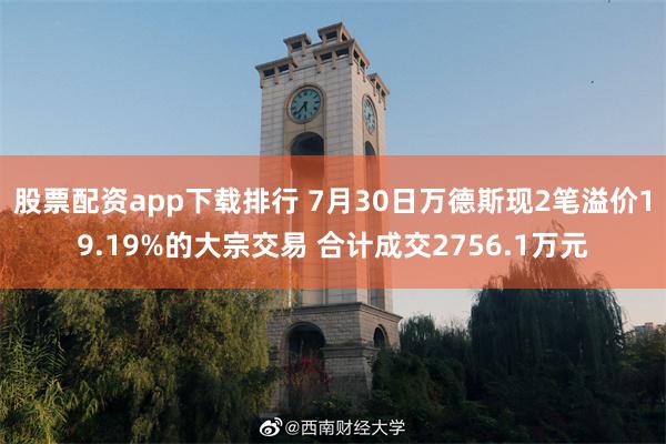 股票配资app下载排行 7月30日万德斯现2笔溢价19.19%的大宗交易 合计成交2756.1万元