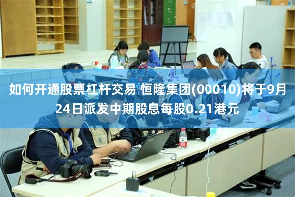 如何开通股票杠杆交易 恒隆集团(00010)将于9月24日派发中期股息每股0.21港元