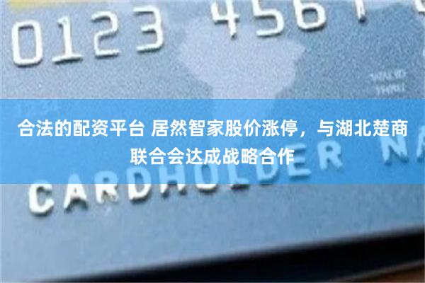 合法的配资平台 居然智家股价涨停，与湖北楚商联合会达成战略合作