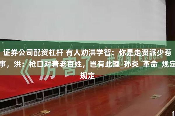 证券公司配资杠杆 有人劝洪学智：你是走资派少惹事，洪：枪口对着老百姓，岂有此理_孙炎_革命_规定
