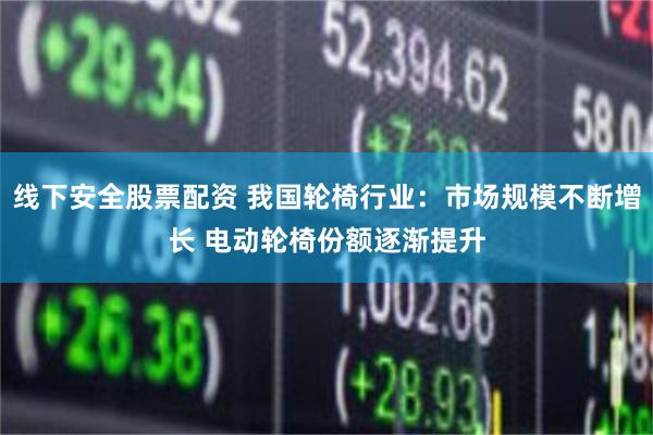 线下安全股票配资 我国轮椅行业：市场规模不断增长 电动轮椅份额逐渐提升