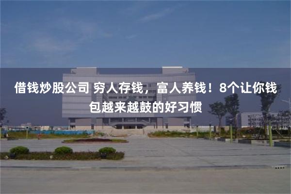 借钱炒股公司 穷人存钱，富人养钱！8个让你钱包越来越鼓的好习惯