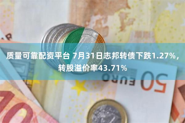 质量可靠配资平台 7月31日志邦转债下跌1.27%，转股溢价率43.71%