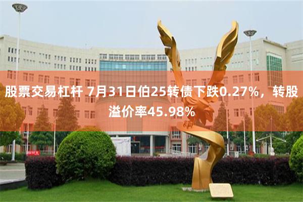 股票交易杠杆 7月31日伯25转债下跌0.27%，转股溢价率45.98%