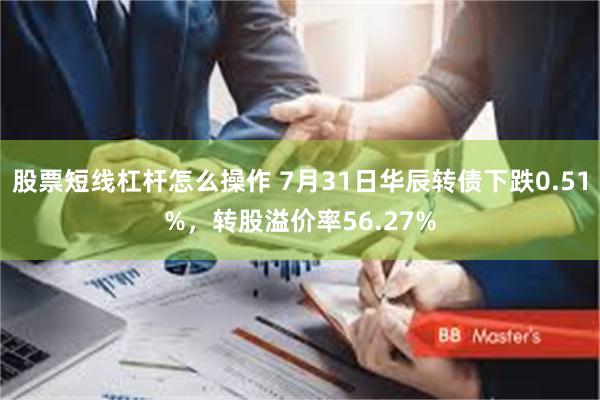 股票短线杠杆怎么操作 7月31日华辰转债下跌0.51%，转股溢价率56.27%