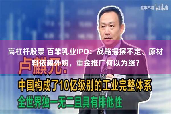 高杠杆股票 百菲乳业IPO：战略摇摆不定、原材料依赖外购，重金推广何以为继？
