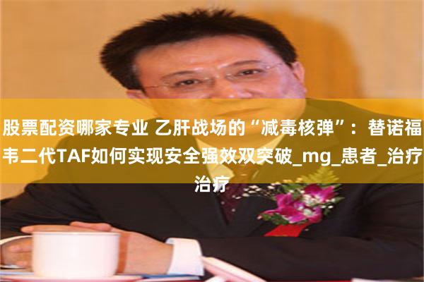 股票配资哪家专业 乙肝战场的“减毒核弹”：替诺福韦二代TAF如何实现安全强效双突破_mg_患者_治疗