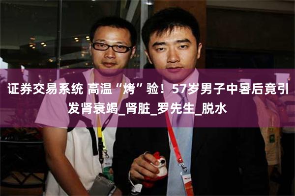 证券交易系统 高温“烤”验！57岁男子中暑后竟引发肾衰竭_肾脏_罗先生_脱水