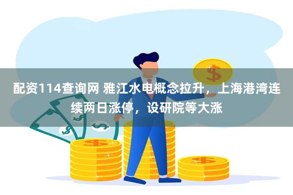 配资114查询网 雅江水电概念拉升，上海港湾连续两日涨停，设研院等大涨