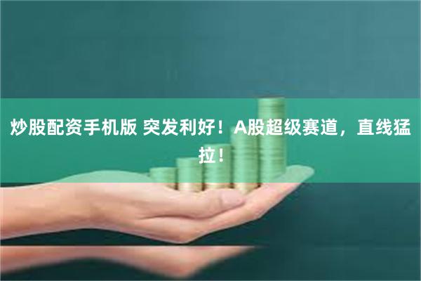 炒股配资手机版 突发利好！A股超级赛道，直线猛拉！