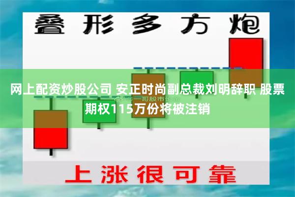 网上配资炒股公司 安正时尚副总裁刘明辞职 股票期权115万份将被注销