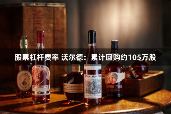 股票杠杆费率 沃尔德：累计回购约105万股