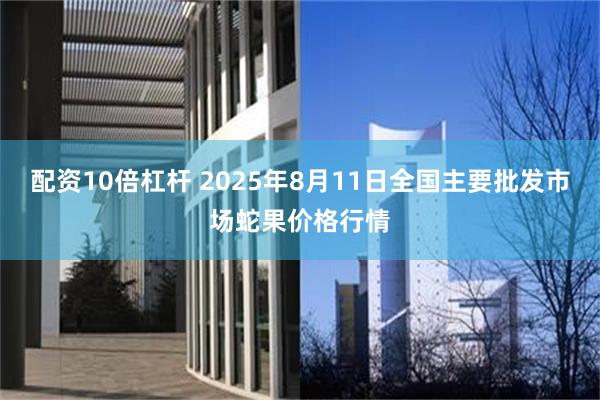 配资10倍杠杆 2025年8月11日全国主要批发市场蛇果价格行情