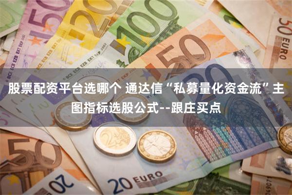 股票配资平台选哪个 通达信“私募量化资金流”主图指标选股公式--跟庄买点