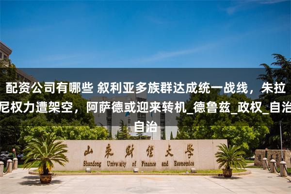 配资公司有哪些 叙利亚多族群达成统一战线，朱拉尼权力遭架空，阿萨德或迎来转机_德鲁兹_政权_自治