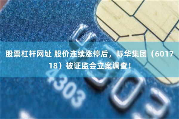 股票杠杆网址 股价连续涨停后，际华集团（601718）被证监会立案调查！