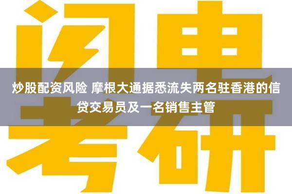炒股配资风险 摩根大通据悉流失两名驻香港的信贷交易员及一名销售主管