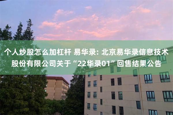 个人炒股怎么加杠杆 易华录: 北京易华录信息技术股份有限公司关于“22华录01”回售结果公告