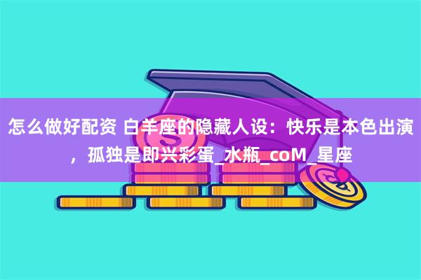 怎么做好配资 白羊座的隐藏人设：快乐是本色出演，孤独是即兴彩蛋_水瓶_coM_星座