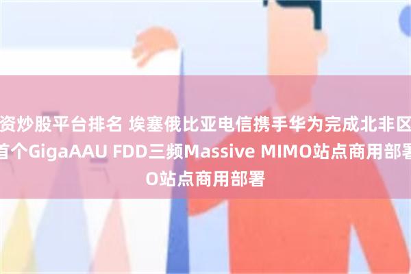 配资炒股平台排名 埃塞俄比亚电信携手华为完成北非区域首个GigaAAU FDD三频Massive MIMO站点商用部署