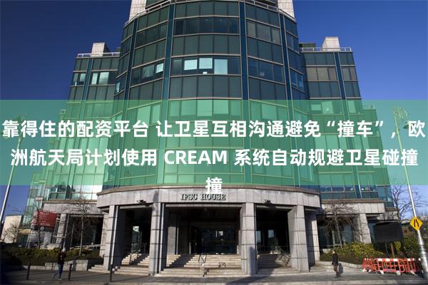 靠得住的配资平台 让卫星互相沟通避免“撞车”，欧洲航天局计划使用 CREAM 系统自动规避卫星碰撞