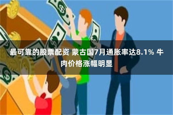 最可靠的股票配资 蒙古国7月通胀率达8.1% 牛肉价格涨幅明显