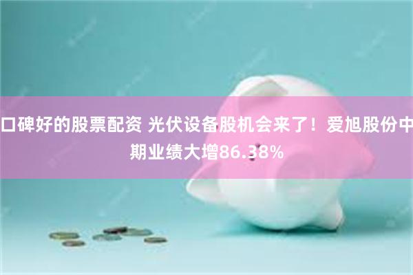 口碑好的股票配资 光伏设备股机会来了！爱旭股份中期业绩大增86.38%