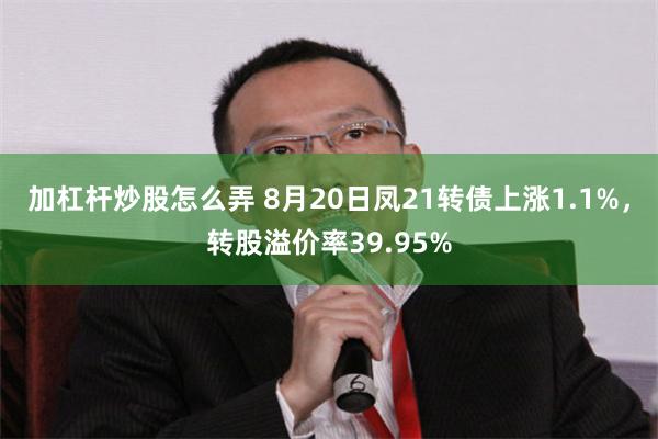 加杠杆炒股怎么弄 8月20日凤21转债上涨1.1%，转股溢价率39.95%
