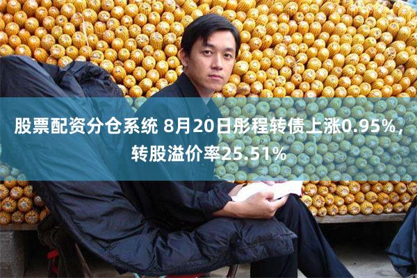 股票配资分仓系统 8月20日彤程转债上涨0.95%，转股溢价率25.51%