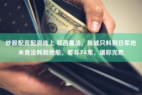 炒股配资配资线上 鄂西鏖战，陈诚只料到日军抢米竟没料到抢船，若非74军，堪称完败