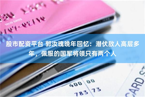 股市配资平台 郭汝瑰晚年回忆：潜伏敌人高层多年，佩服的国军将领只有两个人