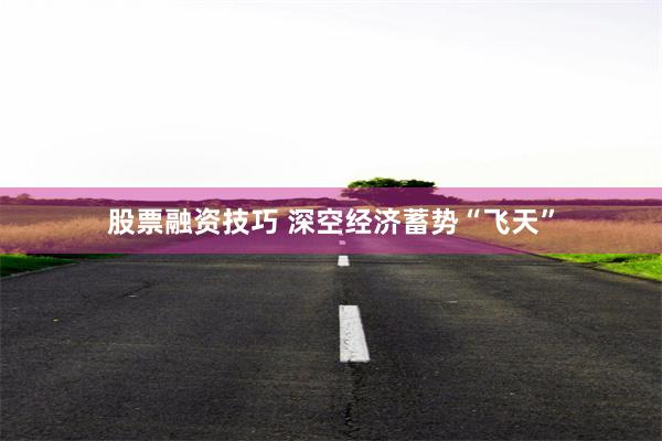 股票融资技巧 深空经济蓄势“飞天”