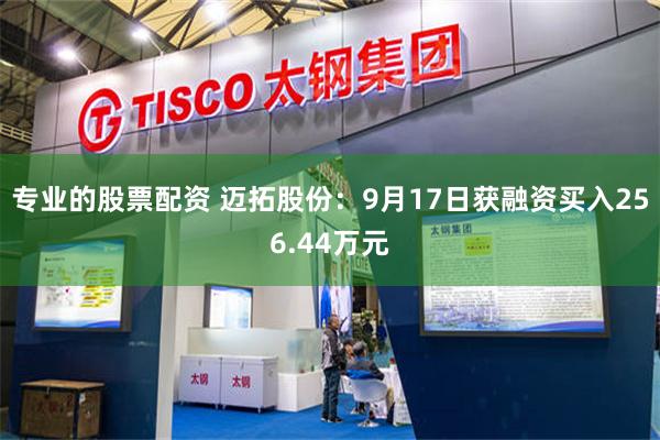 专业的股票配资 迈拓股份：9月17日获融资买入256.44万元