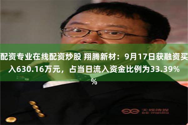 配资专业在线配资炒股 翔腾新材：9月17日获融资买入630.16万元，占当日流入资金比例为33.39%