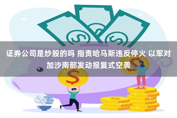 证券公司是炒股的吗 指责哈马斯违反停火 以军对加沙南部发动报复式空袭