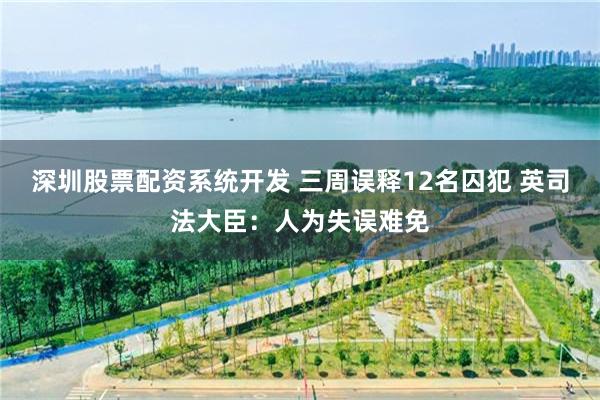 深圳股票配资系统开发 三周误释12名囚犯 英司法大臣:人为失误难免