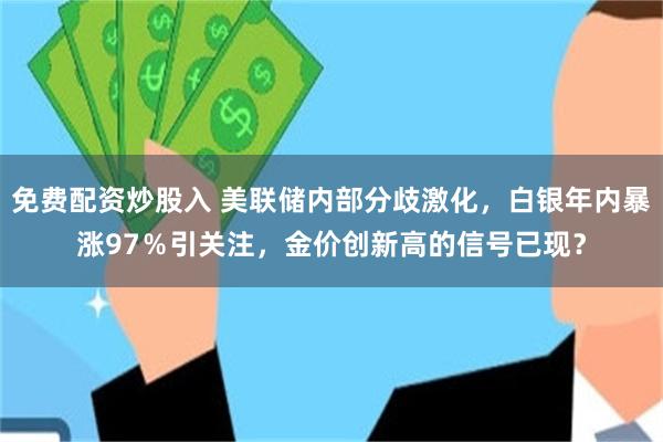 免费配资炒股入 美联储内部分歧激化,白银年内暴涨97%引关注,金价创新高的信号已现?