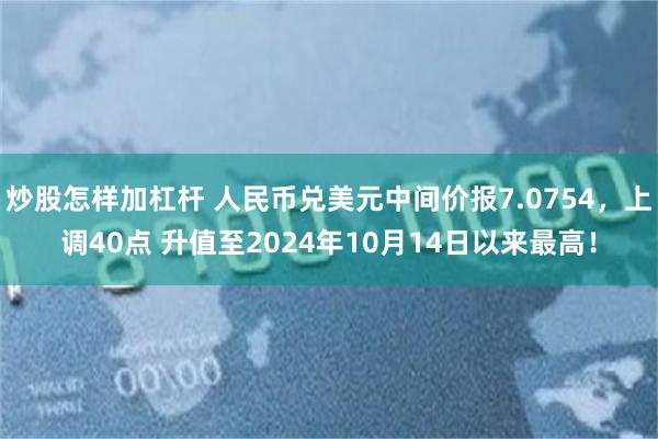 炒股怎样加杠杆 人民币兑美元中间价报7.0754,上调40点 升值至2024年10月14日以来最高!