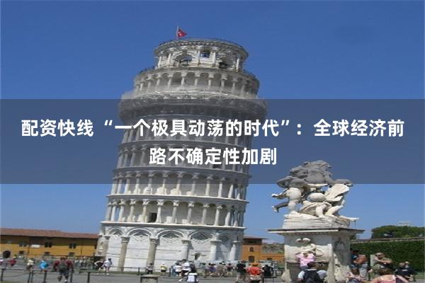 配资快线 “一个极具动荡的时代”：全球经济前路不确定性加剧