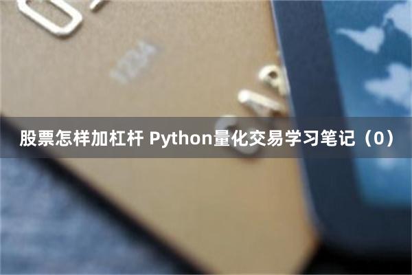 股票怎样加杠杆 Python量化交易学习笔记（0）
